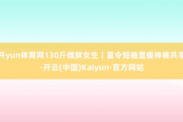 开yun体育网130斤微胖女生｜夏令短袖显瘦神裤共享-开云(