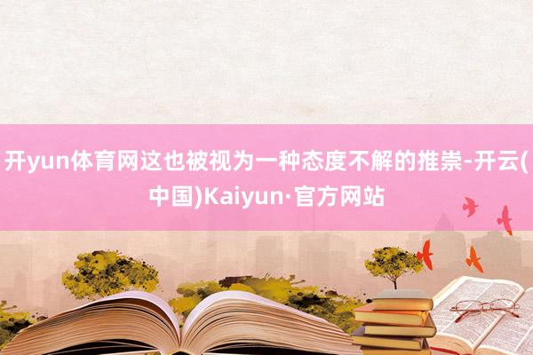 开yun体育网这也被视为一种态度不解的推崇-开云(中国)Ka