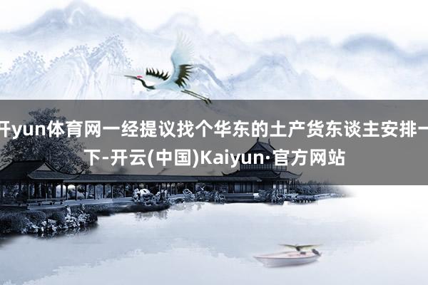 开yun体育网一经提议找个华东的土产货东谈主安排一下-开云(