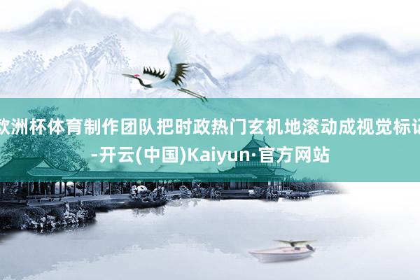 欧洲杯体育制作团队把时政热门玄机地滚动成视觉标记-开云(中国