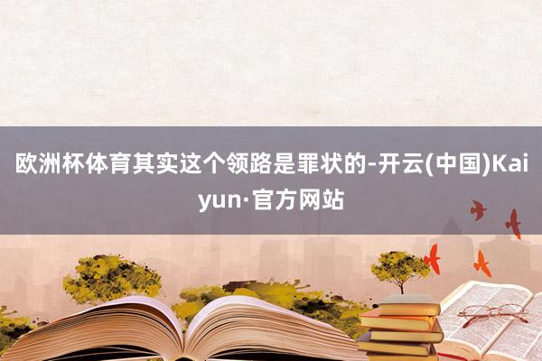 欧洲杯体育其实这个领路是罪状的-开云(中国)Kaiyun·官方网站