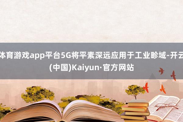 体育游戏app平台5G将平素深远应用于工业畛域-开云(中国)Kaiyun·官方网站