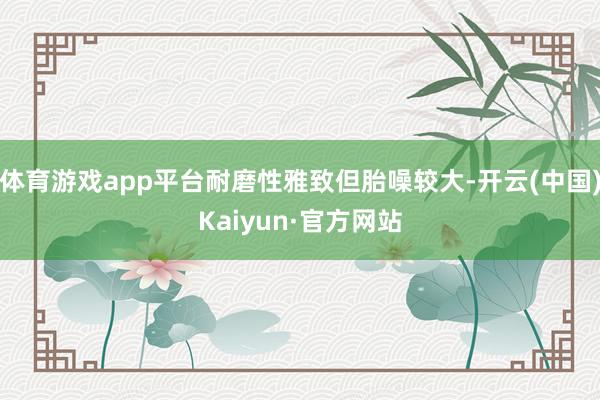 体育游戏app平台耐磨性雅致但胎噪较大-开云(中国)Kaiyun·官方网站