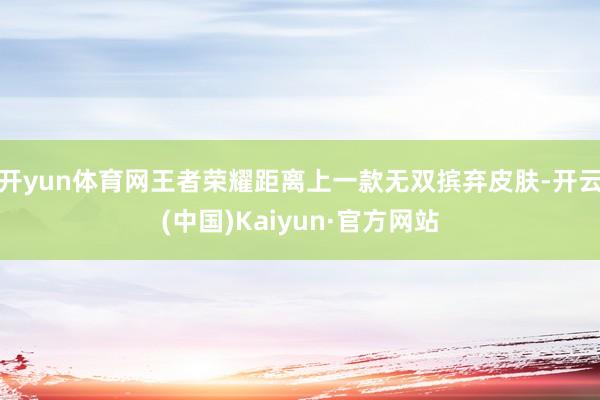 开yun体育网王者荣耀距离上一款无双摈弃皮肤-开云(中国)Kaiyun·官方网站