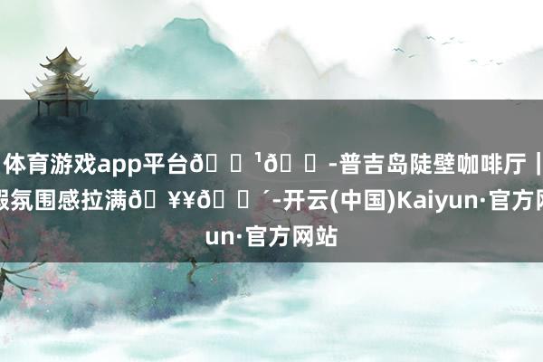 体育游戏app平台🇹🇭普吉岛陡壁咖啡厅｜度假氛围感拉满🥥🌴-