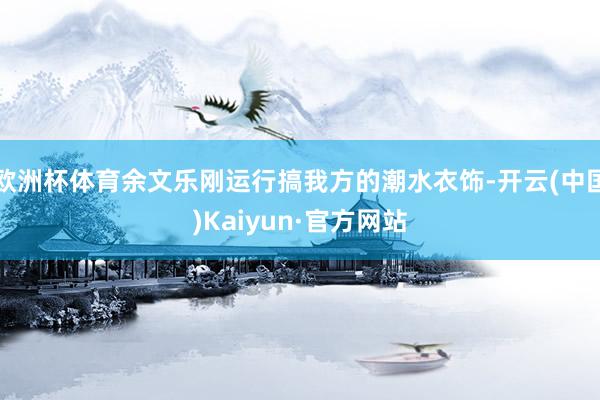 欧洲杯体育余文乐刚运行搞我方的潮水衣饰-开云(中国)Kaiy