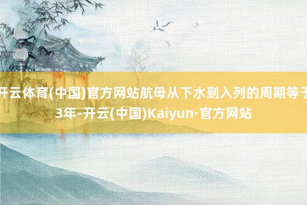 开云体育(中国)官方网站航母从下水到入列的周期等于3年-开云