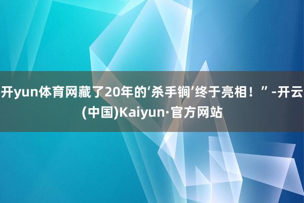 开yun体育网藏了20年的‘杀手锏’终于亮相！”-开云(中国
