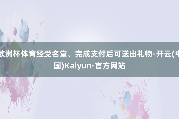 欧洲杯体育经受名堂、完成支付后可送出礼物-开云(中国)Kai