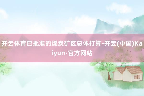 开云体育已批准的煤炭矿区总体打算-开云(中国)Kaiyun·