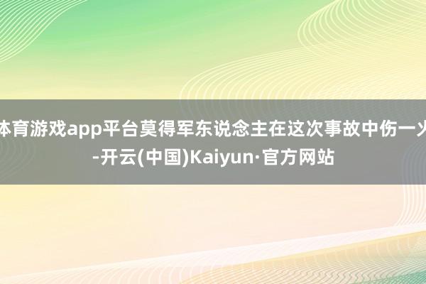 体育游戏app平台莫得军东说念主在这次事故中伤一火-开云(中