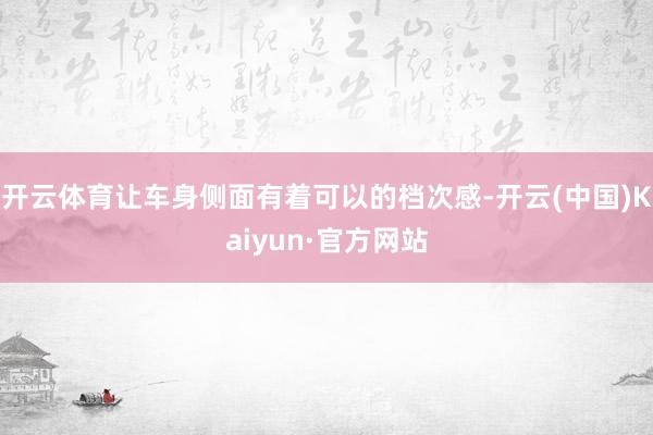 开云体育让车身侧面有着可以的档次感-开云(中国)Kaiyun·官方网站