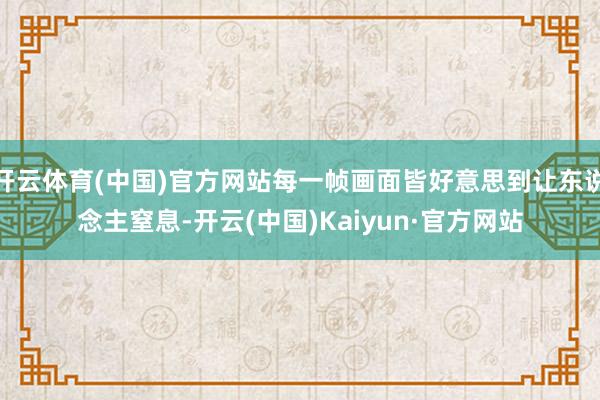 开云体育(中国)官方网站每一帧画面皆好意思到让东说念主窒息-开云(中国)Kaiyun·官方网站
