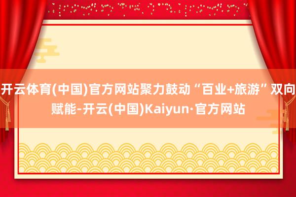 开云体育(中国)官方网站聚力鼓动“百业+旅游”双向赋能-开云(中国)Kaiyun·官方网站