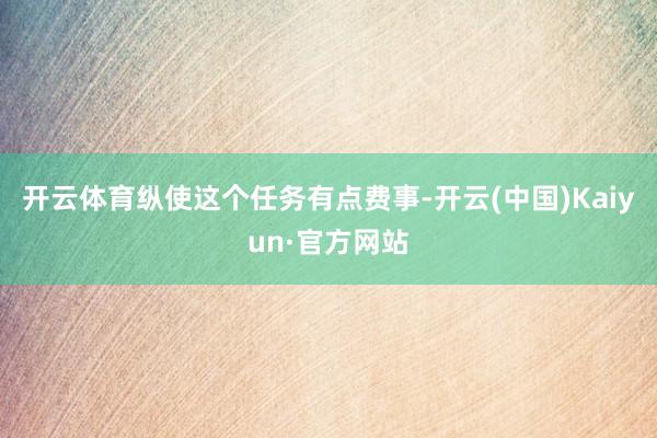 开云体育纵使这个任务有点费事-开云(中国)Kaiyun·官方网站