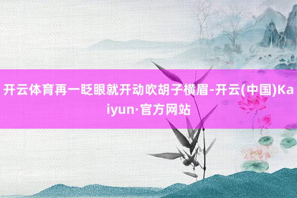 开云体育再一眨眼就开动吹胡子横眉-开云(中国)Kaiyun·官方网站