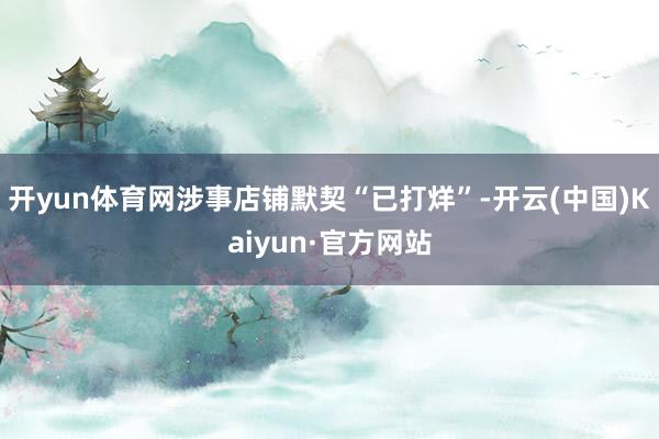 开yun体育网涉事店铺默契“已打烊”-开云(中国)Kaiyu