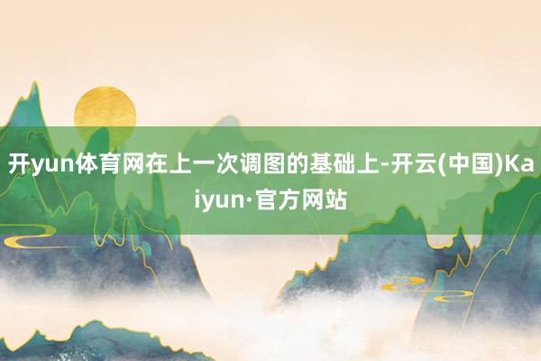开yun体育网在上一次调图的基础上-开云(中国)Kaiyun