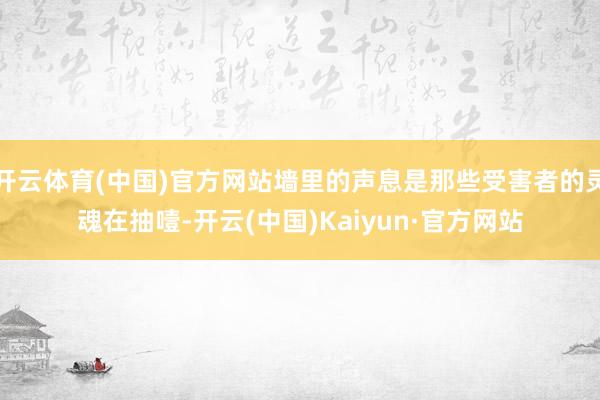 开云体育(中国)官方网站墙里的声息是那些受害者的灵魂在抽噎-开云(中国)Kaiyun·官方网站