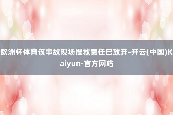欧洲杯体育该事故现场搜救责任已放弃-开云(中国)Kaiyun
