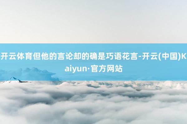 开云体育但他的言论却的确是巧语花言-开云(中国)Kaiyun