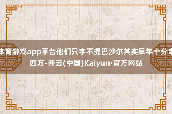 体育游戏app平台他们只字不提巴沙尔其实早年十分亲西方-开云