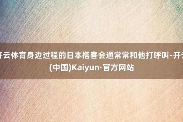 开云体育身边过程的日本搭客会通常常和他打呼叫-开云(中国)Kaiyun·官方网站