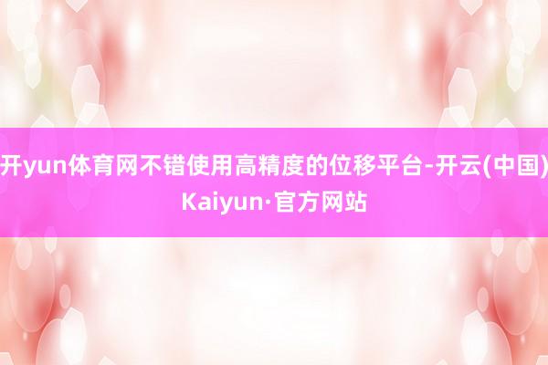 开yun体育网不错使用高精度的位移平台-开云(中国)Kaiyun·官方网站