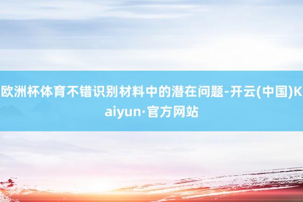 欧洲杯体育不错识别材料中的潜在问题-开云(中国)Kaiyun·官方网站