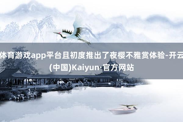 体育游戏app平台且初度推出了夜樱不雅赏体验-开云(中国)Kaiyun·官方网站