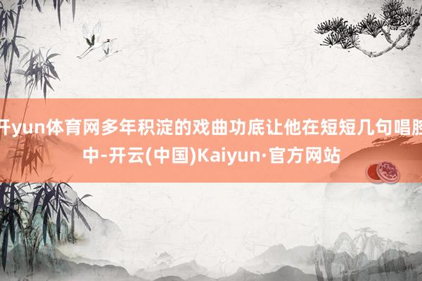 开yun体育网多年积淀的戏曲功底让他在短短几句唱腔中-开云(中国)Kaiyun·官方网站