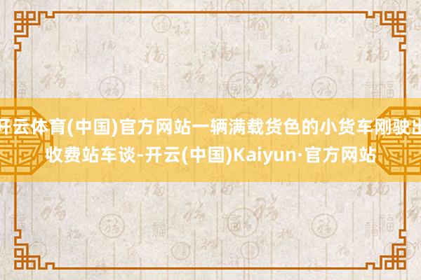 开云体育(中国)官方网站一辆满载货色的小货车刚驶出收费站车谈