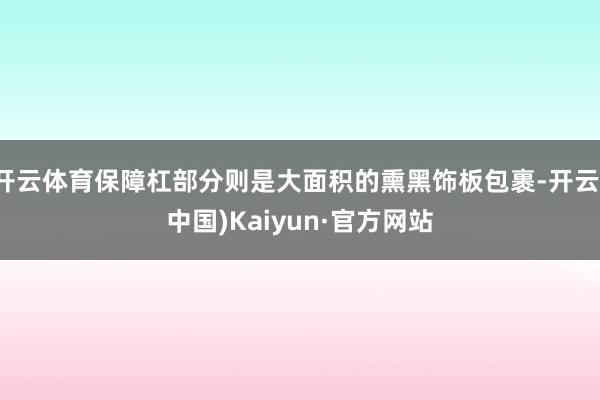 开云体育保障杠部分则是大面积的熏黑饰板包裹-开云(中国)Kaiyun·官方网站