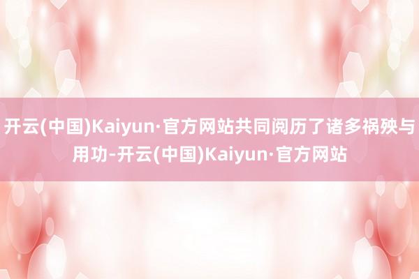 开云(中国)Kaiyun·官方网站共同阅历了诸多祸殃与用功-