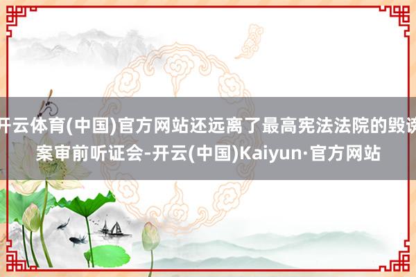 开云体育(中国)官方网站还远离了最高宪法法院的毁谤案审前听证会-开云(中国)Kaiyun·官方网站