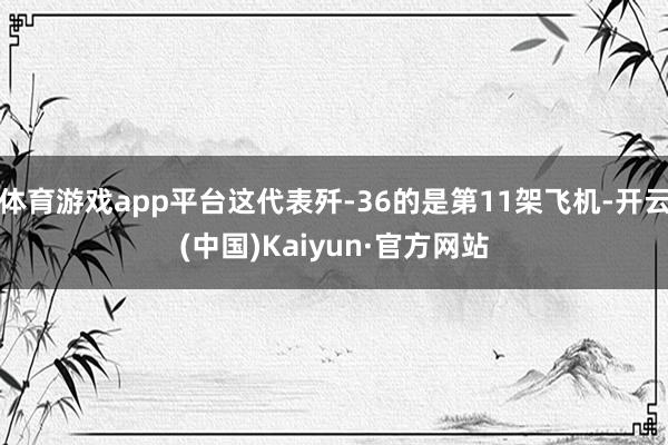 体育游戏app平台这代表歼-36的是第11架飞机-开云(中国)Kaiyun·官方网站