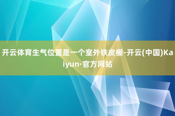 开云体育生气位置是一个室外铁皮棚-开云(中国)Kaiyun·官方网站