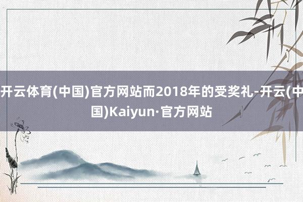 开云体育(中国)官方网站而2018年的受奖礼-开云(中国)K