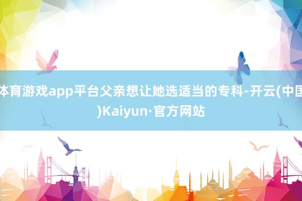 体育游戏app平台父亲想让她选适当的专科-开云(中国)Kaiyun·官方网站
