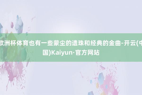 欧洲杯体育也有一些蒙尘的遗珠和经典的金曲-开云(中国)Kai