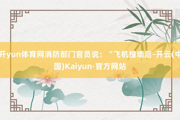 开yun体育网消防部门官员说：“飞机撞墙后-开云(中国)Ka