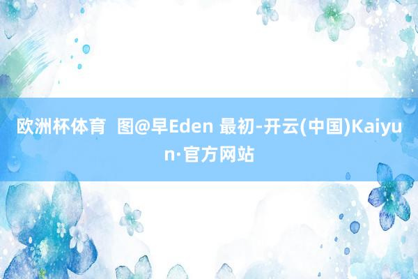 欧洲杯体育  图@早Eden 最初-开云(中国)Kaiyun