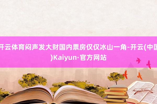 开云体育闷声发大财国内票房仅仅冰山一角-开云(中国)Kaiyun·官方网站