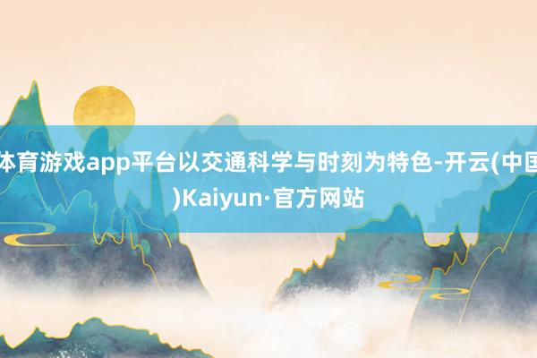 体育游戏app平台以交通科学与时刻为特色-开云(中国)Kaiyun·官方网站