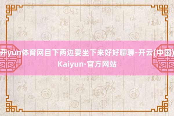 开yun体育网目下两边要坐下来好好聊聊-开云(中国)Kaiy