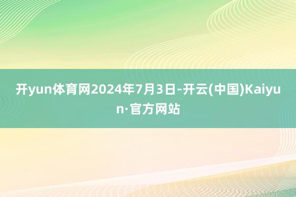 开yun体育网　　2024年7月3日-开云(中国)Kaiyun·官方网站