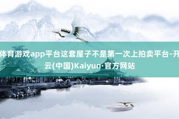 体育游戏app平台这套屋子不是第一次上拍卖平台-开云(中国)Kaiyun·官方网站