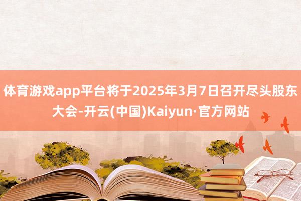 体育游戏app平台将于2025年3月7日召开尽头股东大会-开云(中国)Kaiyun·官方网站