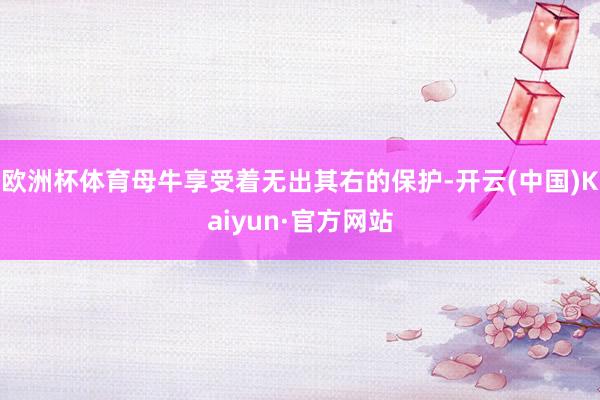 欧洲杯体育母牛享受着无出其右的保护-开云(中国)Kaiyun