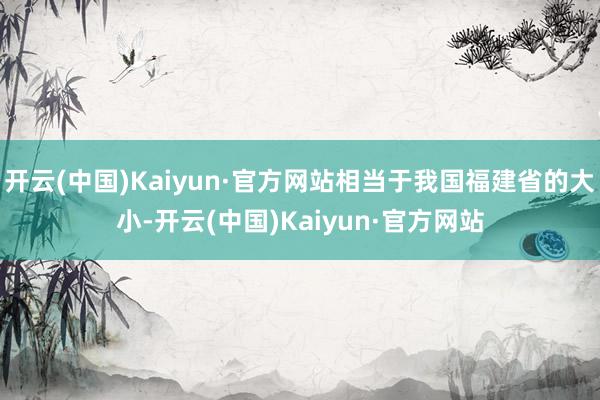 开云(中国)Kaiyun·官方网站相当于我国福建省的大小-开